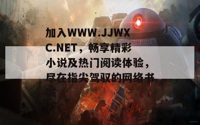 加入WWW.JJWXC.NET，畅享精彩小说及热门阅读体验，尽在指尖驾驭的网络书城