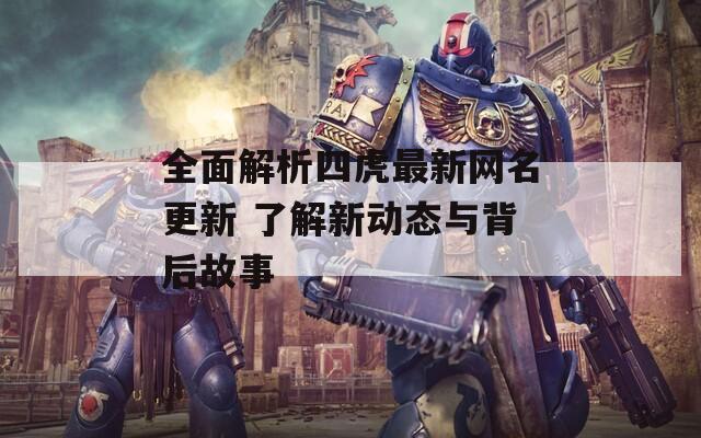 全面解析四虎最新网名更新 了解新动态与背后故事