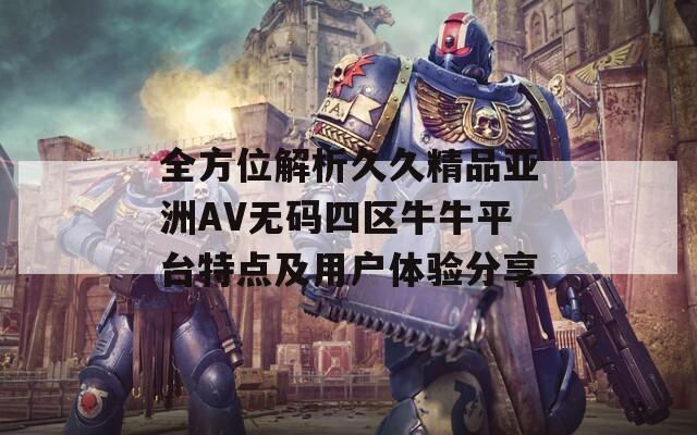 全方位解析久久精品亚洲AV无码四区牛牛平台特点及用户体验分享