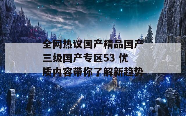 全网热议国产精品国产三级国产专区53 优质内容带你了解新趋势