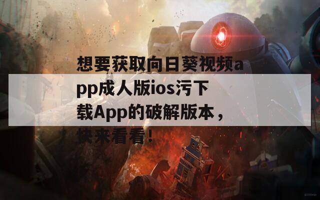 想要获取向日葵视频app成人版ios污下载App的破解版本，快来看看！