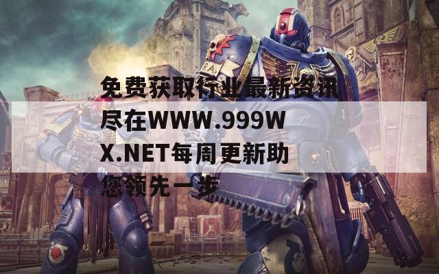 免费获取行业最新资讯尽在WWW.999WX.NET每周更新助您领先一步