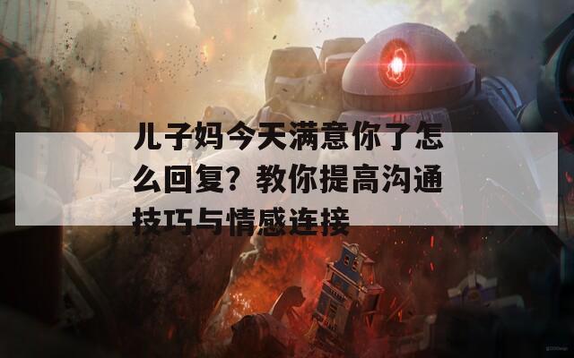 儿子妈今天满意你了怎么回复？教你提高沟通技巧与情感连接