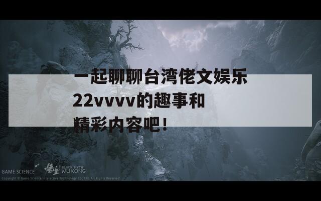 一起聊聊台湾佬文娱乐22vvvv的趣事和精彩内容吧！