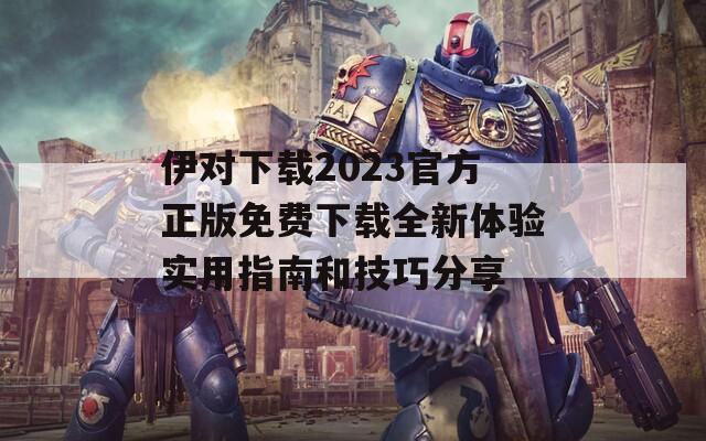 伊对下载2023官方正版免费下载全新体验实用指南和技巧分享