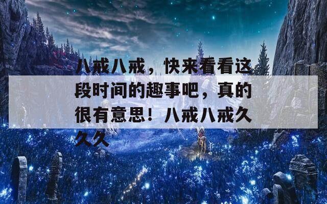 八戒八戒，快来看看这段时间的趣事吧，真的很有意思！八戒八戒久久久