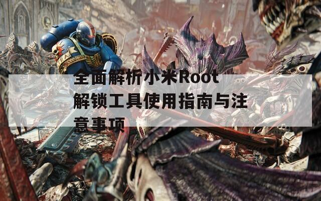 全面解析小米Root解锁工具使用指南与注意事项