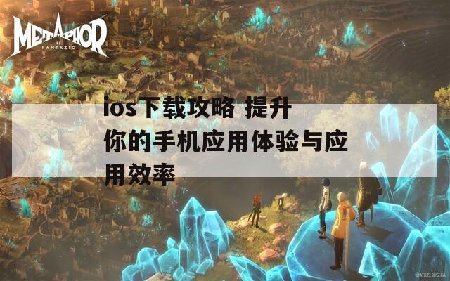 ios下载攻略 提升你的手机应用体验与应用效率