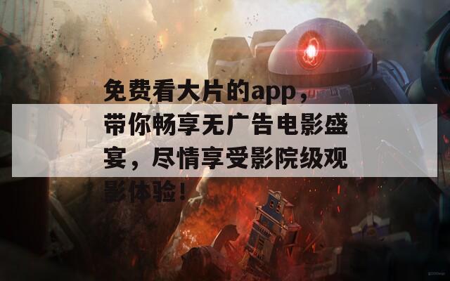 免费看大片的app，带你畅享无广告电影盛宴，尽情享受影院级观影体验！