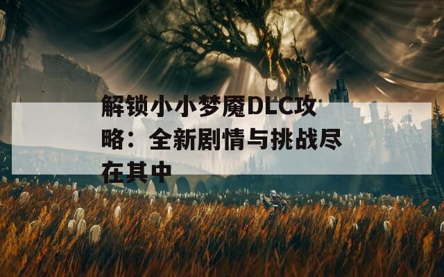 解锁小小梦魇DLC攻略：全新剧情与挑战尽在其中