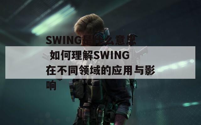 SWING是什么意思 如何理解SWING在不同领域的应用与影响