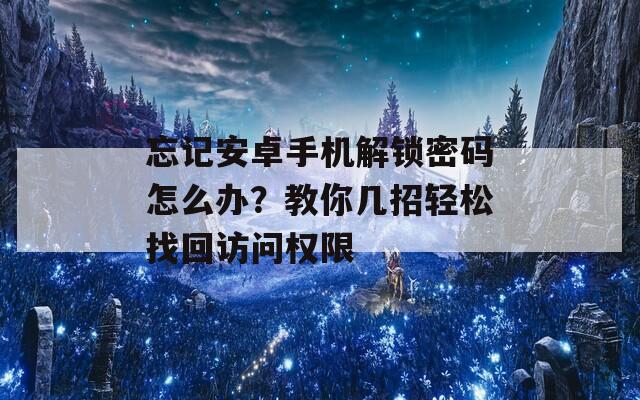 忘记安卓手机解锁密码怎么办？教你几招轻松找回访问权限