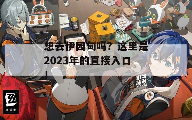 想去伊园甸吗？这里是2023年的直接入口！