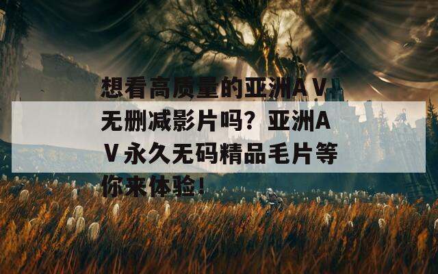 想看高质量的亚洲AⅤ无删减影片吗？亚洲AⅤ永久无码精品毛片等你来体验！