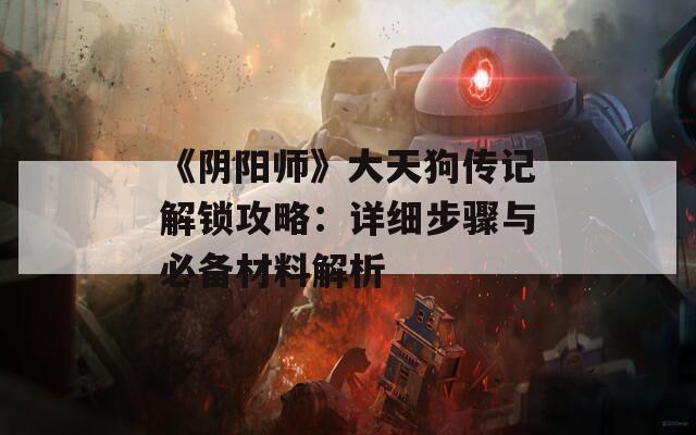 《阴阳师》大天狗传记解锁攻略：详细步骤与必备材料解析