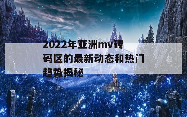 2022年亚洲mv砖码区的最新动态和热门趋势揭秘