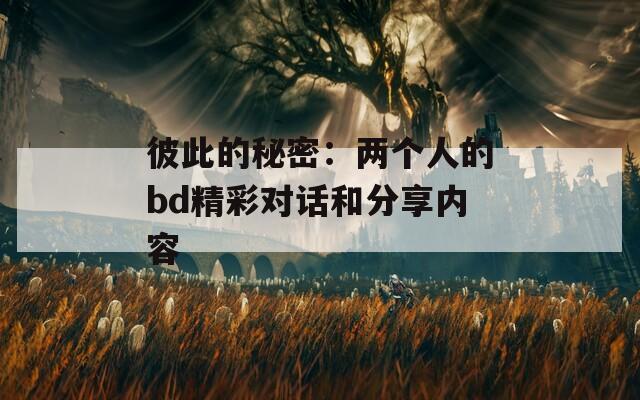 彼此的秘密：两个人的bd精彩对话和分享内容