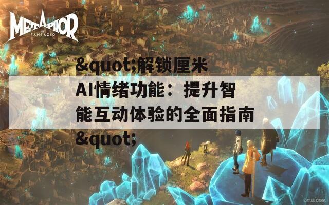 "解锁厘米AI情绪功能：提升智能互动体验的全面指南"