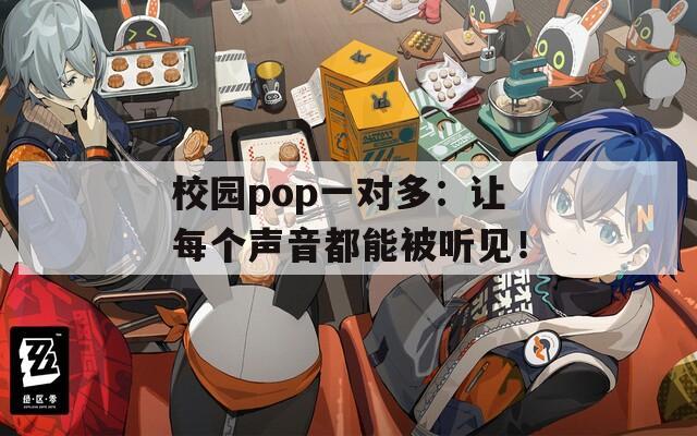 校园pop一对多：让每个声音都能被听见！