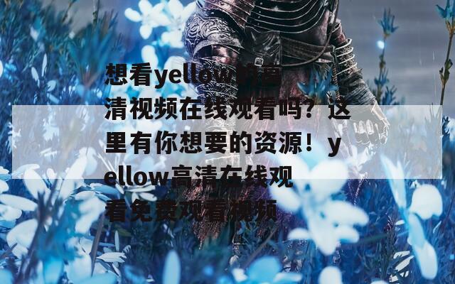 想看yellow的高清视频在线观看吗？这里有你想要的资源！yellow高清在线观看免费观看视频