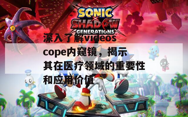 深入了解videoscope内窥镜，揭示其在医疗领域的重要性和应用价值