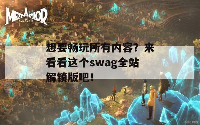 想要畅玩所有内容？来看看这个swag全站解锁版吧！