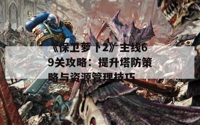 《保卫萝卜2》主线69关攻略：提升塔防策略与资源管理技巧