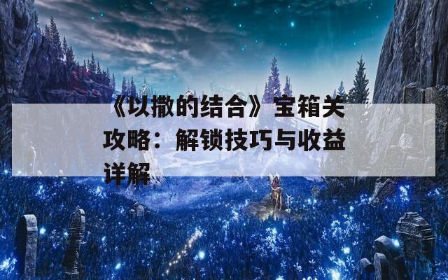 《以撒的结合》宝箱关攻略：解锁技巧与收益详解