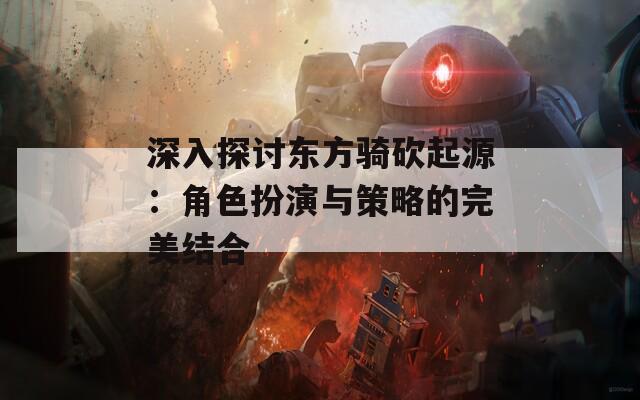 深入探讨东方骑砍起源：角色扮演与策略的完美结合