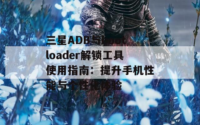 三星ADB与bootloader解锁工具使用指南：提升手机性能与个性化体验