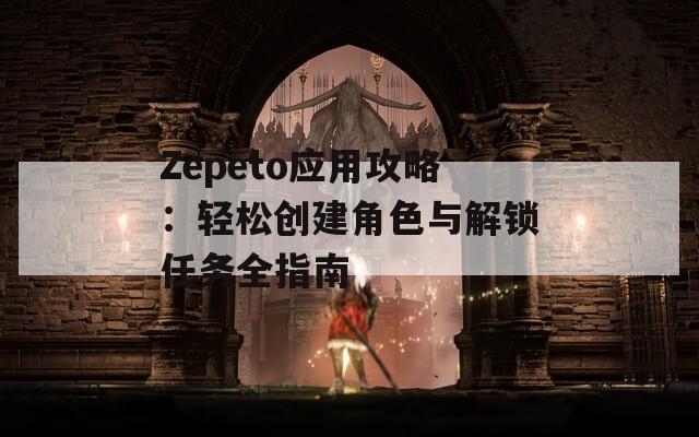 Zepeto应用攻略：轻松创建角色与解锁任务全指南