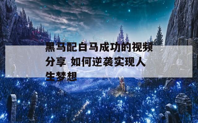 黑马配白马成功的视频分享 如何逆袭实现人生梦想