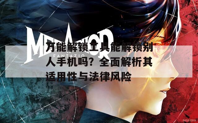 万能解锁工具能解锁别人手机吗？全面解析其适用性与法律风险