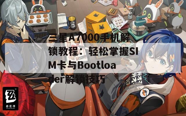 三星A7000手机解锁教程：轻松掌握SIM卡与Bootloader解锁技巧