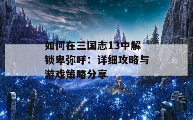 如何在三国志13中解锁卑弥呼：详细攻略与游戏策略分享