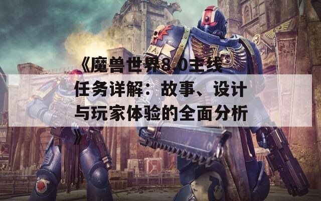 《魔兽世界8.0主线任务详解：故事、设计与玩家体验的全面分析》