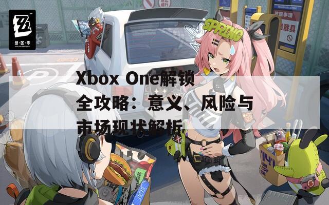 Xbox One解锁全攻略：意义、风险与市场现状解析