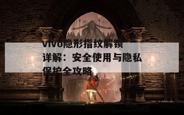 vivo隐形指纹解锁详解：安全使用与隐私保护全攻略