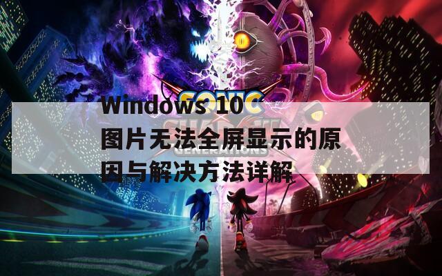 Windows 10图片无法全屏显示的原因与解决方法详解