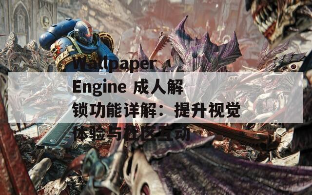 Wallpaper Engine 成人解锁功能详解：提升视觉体验与社区互动