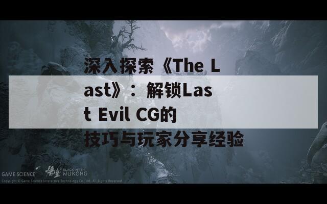 深入探索《The Last》：解锁Last Evil CG的技巧与玩家分享经验