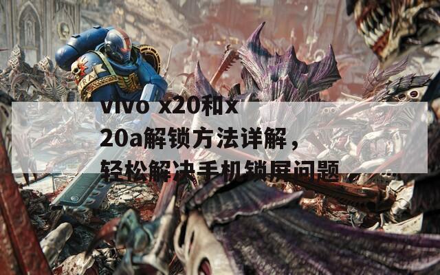 vivo x20和x20a解锁方法详解，轻松解决手机锁屏问题