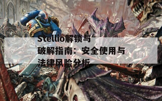 Stellio解锁与破解指南：安全使用与法律风险分析