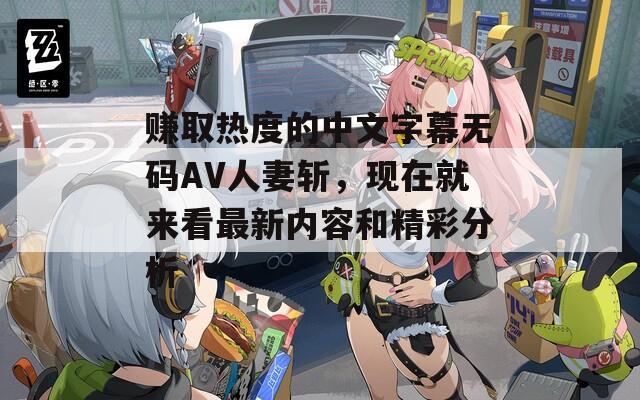 赚取热度的中文字幕无码AV人妻斩，现在就来看最新内容和精彩分析