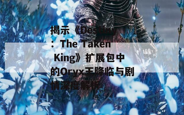 揭示《Destiny：The Taken King》扩展包中的Oryx王降临与剧情深度解析