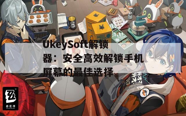 UkeySoft解锁器：安全高效解锁手机屏幕的最佳选择