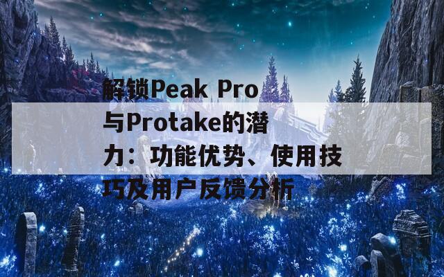 解锁Peak Pro与Protake的潜力：功能优势、使用技巧及用户反馈分析