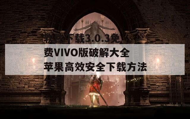 软件下载3.0.3免费VIVO版破解大全苹果高效安全下载方法分享