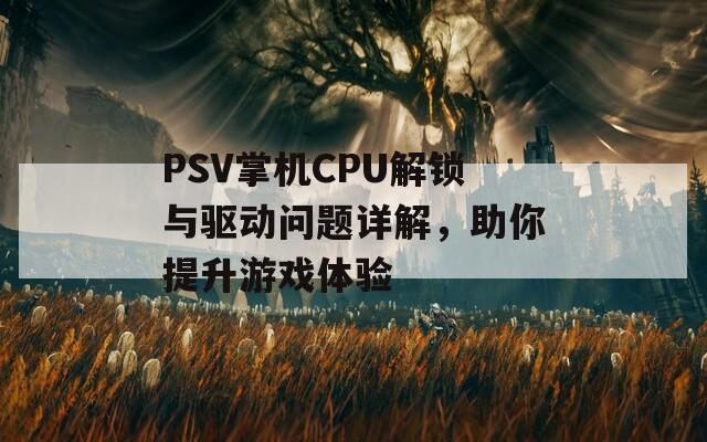 PSV掌机CPU解锁与驱动问题详解，助你提升游戏体验