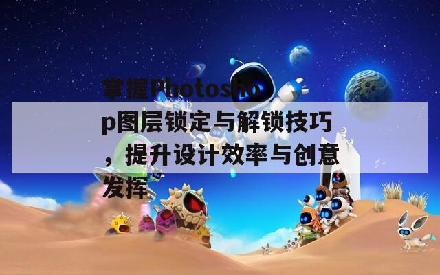 掌握Photoshop图层锁定与解锁技巧，提升设计效率与创意发挥